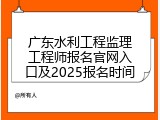 广东水利工程监理工程师报名官网入口及2025报名时间