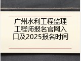 广州水利工程监理工程师报名官网入口及2025报名时间