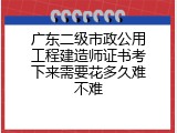 广东二级市政公用工程建造师证书考下来需要花多久难不难