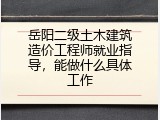 岳阳二级土木建筑造价工程师就业指导，能做什么具体工作
