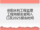 岳阳水利工程监理工程师报名官网入口及2025报名时间