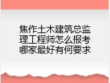 焦作土木建筑总监理工程师怎么报考哪家最好有何要求