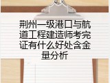 荆州一级港口与航道工程建造师考完证有什么好处含金量分析