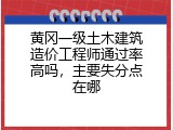 黄冈一级土木建筑造价工程师通过率高吗，主要失分点在哪
