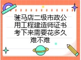 驻马店二级市政公用工程建造师证书考下来需要花多久难不难