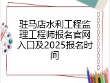 驻马店水利工程监理工程师报名官网入口及2025报名时间