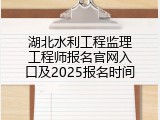 湖北水利工程监理工程师报名官网入口及2025报名时间