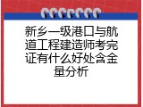 新乡一级港口与航道工程建造师考完证有什么好处含金量分析