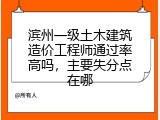 滨州一级土木建筑造价工程师通过率高吗，主要失分点在哪