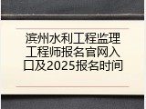 滨州水利工程监理工程师报名官网入口及2025报名时间