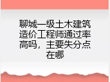 聊城一级土木建筑造价工程师通过率高吗，主要失分点在哪