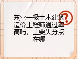 东营一级土木建筑造价工程师通过率高吗，主要失分点在哪
