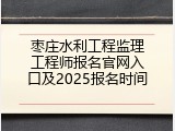 枣庄水利工程监理工程师报名官网入口及2025报名时间