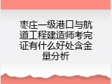 枣庄一级港口与航道工程建造师考完证有什么好处含金量分析