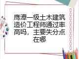 鹰潭一级土木建筑造价工程师通过率高吗，主要失分点在哪