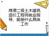 鹰潭二级土木建筑造价工程师就业指导，能做什么具体工作
