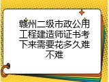 赣州二级市政公用工程建造师证书考下来需要花多久难不难