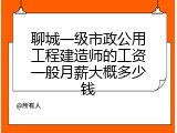 聊城一级市政公用工程建造师的工资一般月薪大概多少钱