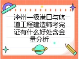 漳州一级港口与航道工程建造师考完证有什么好处含金量分析