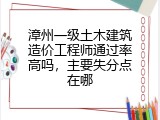 漳州一级土木建筑造价工程师通过率高吗，主要失分点在哪
