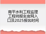 南平水利工程监理工程师报名官网入口及2025报名时间