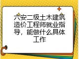 六安二级土木建筑造价工程师就业指导，能做什么具体工作