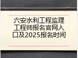 六安水利工程监理工程师报名官网入口及2025报名时间