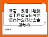 淮南一级港口与航道工程建造师考完证有什么好处含金量分析