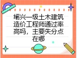 绍兴一级土木建筑造价工程师通过率高吗，主要失分点在哪
