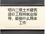 绍兴二级土木建筑造价工程师就业指导，能做什么具体工作