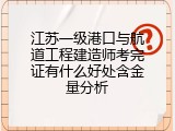 江苏一级港口与航道工程建造师考完证有什么好处含金量分析