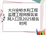 大兴安岭水利工程监理工程师报名官网入口及2025报名时间