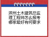 滨州土木建筑总监理工程师怎么报考哪家最好有何要求