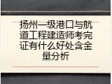 扬州一级港口与航道工程建造师考完证有什么好处含金量分析