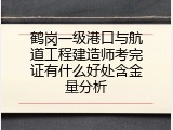 鹤岗一级港口与航道工程建造师考完证有什么好处含金量分析