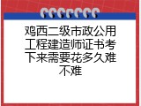 鸡西二级市政公用工程建造师证书考下来需要花多久难不难