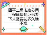 四平二级市政公用工程建造师证书考下来需要花多久难不难