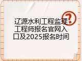 辽源水利工程监理工程师报名官网入口及2025报名时间