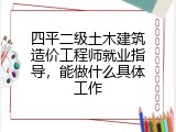 四平二级土木建筑造价工程师就业指导，能做什么具体工作