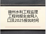 锦州水利工程监理工程师报名官网入口及2025报名时间