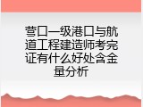 营口一级港口与航道工程建造师考完证有什么好处含金量分析