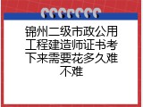 锦州二级市政公用工程建造师证书考下来需要花多久难不难