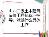 山西二级土木建筑造价工程师就业指导，能做什么具体工作