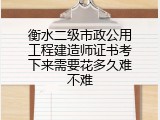 衡水二级市政公用工程建造师证书考下来需要花多久难不难