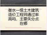 衡水一级土木建筑造价工程师通过率高吗，主要失分点在哪