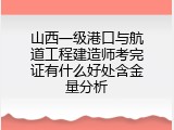 山西一级港口与航道工程建造师考完证有什么好处含金量分析