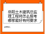岳阳土木建筑总监理工程师怎么报考哪家最好有何要求