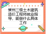 忻州二级土木建筑造价工程师就业指导，能做什么具体工作