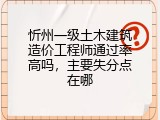 忻州一级土木建筑造价工程师通过率高吗，主要失分点在哪