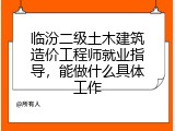 临汾二级土木建筑造价工程师就业指导，能做什么具体工作